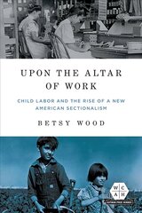 Upon the Altar of Work: Child Labor and the Rise of a New American Sectionalism цена и информация | Книги по социальным наукам | pigu.lt