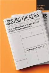 Ghosting the News: Local Journalism and the Crisis of American Democracy цена и информация | Книги по экономике | pigu.lt