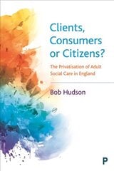 Clients, Consumers or Citizens?: The Privatisation of Adult Social Care in England kaina ir informacija | Socialinių mokslų knygos | pigu.lt