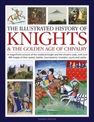 Knights and the Golden Age of Chivalry, The Illustrated History of: A magnificent account of the medieval knight and the chivalric code, with over 450 images of their quests, battles, tournaments, triumphs, courts and castles kaina ir informacija | Istorinės knygos | pigu.lt