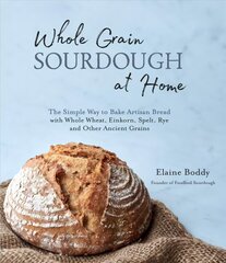 Whole Grain Sourdough at Home: The Simple Way to Bake Artisan Bread with Whole Wheat, Einkorn, Spelt, Rye and Other Ancient Grains kaina ir informacija | Receptų knygos | pigu.lt