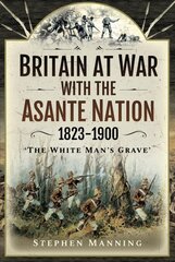 Britain at War with the Asante Nation 1823-1900: 'The White Man's Grave' kaina ir informacija | Istorinės knygos | pigu.lt