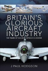 Britain's Glorious Aircraft Industry: 100 Years of Success, Setback and Change цена и информация | Исторические книги | pigu.lt