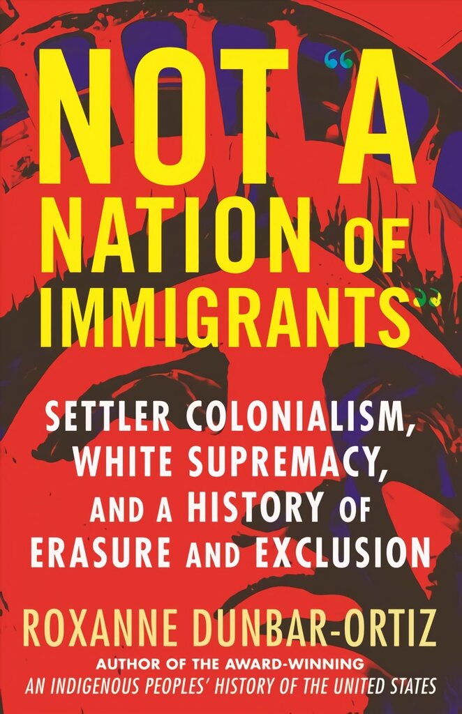 Not A Nation of Immigrants: Settler Colonialism, White Supremacy, and a History of Erasure and Exclusion kaina ir informacija | Istorinės knygos | pigu.lt