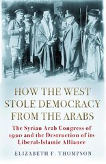 How the West Stole Democracy from the Arabs: The Syrian Congress of 1920 and the Destruction of its Liberal-Islamic   Alliance Main цена и информация | Исторические книги | pigu.lt