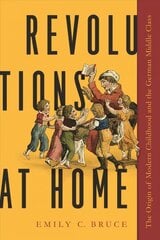 Revolutions at Home: The Origin of Modern Childhood and the German Middle Class kaina ir informacija | Istorinės knygos | pigu.lt