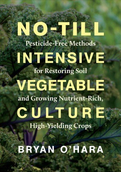 No-Till Intensive Vegetable Culture: Pesticide-Free Methods for Restoring Soil and Growing Nutrient-Rich, High-Yielding Crops цена и информация | Socialinių mokslų knygos | pigu.lt