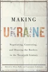 Making Ukraine: Negotiating, Contesting, and Drawing the Borders in the Twentieth Century цена и информация | Исторические книги | pigu.lt