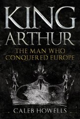 King Arthur: The man who conquered Europe kaina ir informacija | Istorinės knygos | pigu.lt
