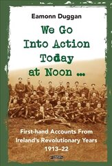 We Go Into Action Today at Noon ...: First-hand Accounts from Ireland's Revolutionary Years, 1913-22 цена и информация | Исторические книги | pigu.lt