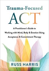 Trauma-Focused ACT: A Practitioner's Guide to Working with Mind, Body, and Emotion Using Acceptance and Commitment Therapy kaina ir informacija | Socialinių mokslų knygos | pigu.lt