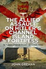 Allied Assault on Hitler's Channel Island Fortress: The Planned Operation to Eject the Germans in 1943 цена и информация | Исторические книги | pigu.lt
