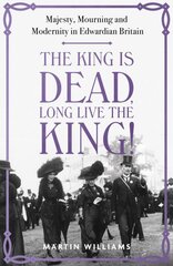 King is Dead, Long Live the King!: Majesty, Mourning and Modernity in Edwardian Britain цена и информация | Исторические книги | pigu.lt