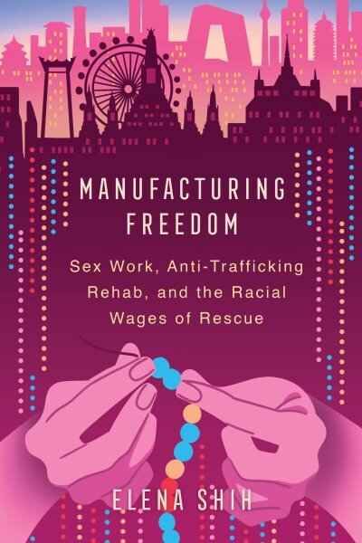 Manufacturing Freedom: Sex Work, Anti-Trafficking Rehab, and the Racial Wages of Rescue цена и информация | Socialinių mokslų knygos | pigu.lt