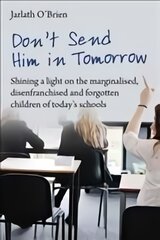 Don't Send Him in Tomorrow: Shining a light on the marginalised, disenfranchised and forgotten children of today's schools kaina ir informacija | Socialinių mokslų knygos | pigu.lt