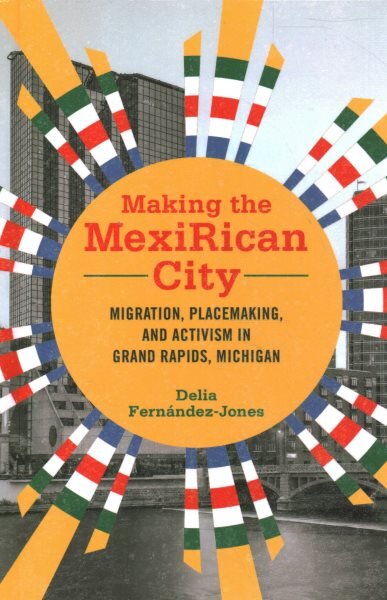 Making the MexiRican City: Migration, Placemaking, and Activism in Grand Rapids, Michigan kaina ir informacija | Socialinių mokslų knygos | pigu.lt