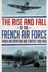 Rise and Fall of the French Air Force: French Air Operations and Strategy 1900-1940 цена и информация | Книги по социальным наукам | pigu.lt