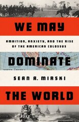 We May Dominate the World: Ambition, Anxiety, and the Rise of the American Colossus цена и информация | Исторические книги | pigu.lt
