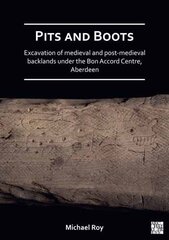 Pits and Boots: Excavation of Medieval and Post-medieval Backlands under the Bon Accord Centre, Aberdeen цена и информация | Исторические книги | pigu.lt