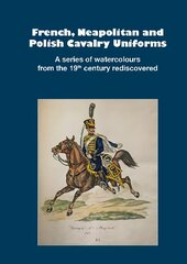 French, Neapolitan and Polish Cavalry Uniforms 1804-1831: A series of watercolours from the 19th century rediscovered цена и информация | Исторические книги | pigu.lt