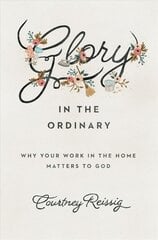 Glory in the Ordinary: Why Your Work in the Home Matters to God kaina ir informacija | Dvasinės knygos | pigu.lt