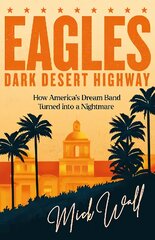 Eagles - Dark Desert Highway: How Americas Dream Band Turned into a Nightmare kaina ir informacija | Biografijos, autobiografijos, memuarai | pigu.lt